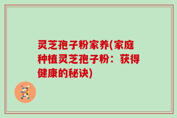 灵芝孢子粉家养(家庭种植灵芝孢子粉：获得健康的秘诀)