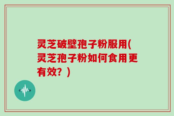 灵芝破壁孢子粉服用(灵芝孢子粉如何食用更有效？)