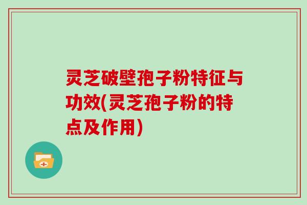 灵芝破壁孢子粉特征与功效(灵芝孢子粉的特点及作用)