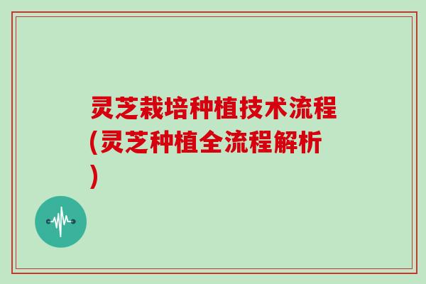 灵芝栽培种植技术流程(灵芝种植全流程解析)-第1张图片-灵芝大师 灵芝栽培种植技术流程(灵芝种植全流程解析)-第1张图片-灵芝大师