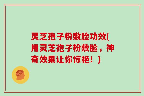 灵芝孢子粉敷脸功效(用灵芝孢子粉敷脸，神奇效果让你惊艳！)