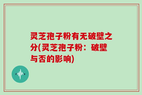 灵芝孢子粉有无破壁之分(灵芝孢子粉：破壁与否的影响)