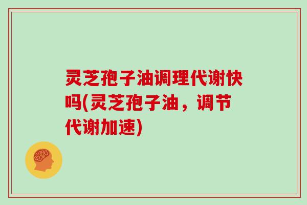 灵芝孢子油调理代谢快吗(灵芝孢子油，调节代谢加速)