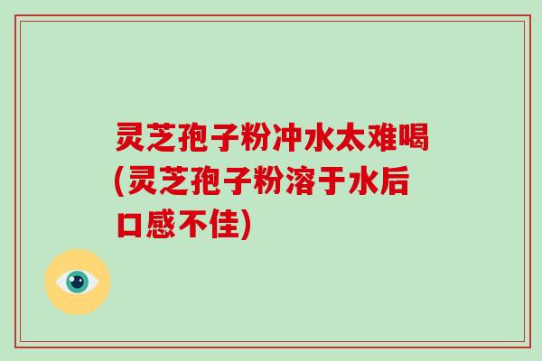 灵芝孢子粉冲水太难喝(灵芝孢子粉溶于水后口感不佳)