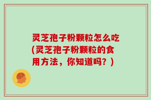 灵芝孢子粉颗粒怎么吃(灵芝孢子粉颗粒的食用方法，你知道吗？)