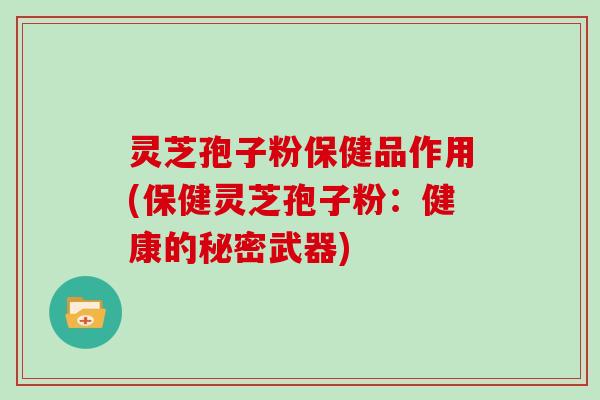 灵芝孢子粉保健品作用(保健灵芝孢子粉:健康的秘密武器)-第1张图片-灵芝大师 灵芝孢子粉保健品作用(保健灵芝孢子粉:健康的秘密武器)-第1张图片-灵芝大师