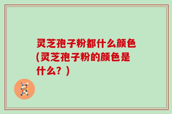 灵芝孢子粉都什么颜色(灵芝孢子粉的颜色是什么？)
