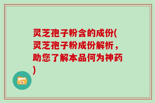 灵芝孢子粉含的成份(灵芝孢子粉成份解析，助您了解本品何为神药)
