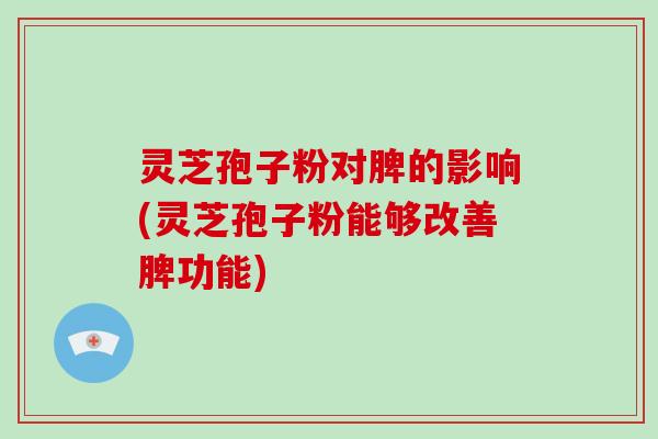 灵芝孢子粉对脾的影响(灵芝孢子粉能够改善脾功能)