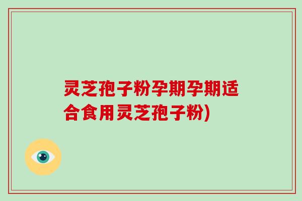 灵芝孢子粉孕期孕期适合食用灵芝孢子粉)