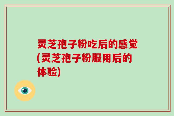 灵芝孢子粉吃后的感觉(灵芝孢子粉服用后的体验)-第1张图片-灵芝大师