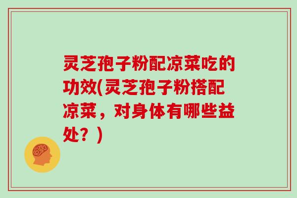 灵芝孢子粉配凉菜吃的功效(灵芝孢子粉搭配凉菜，对身体有哪些益处？)