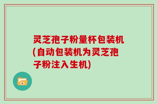 灵芝孢子粉量杯包装机(自动包装机为灵芝孢子粉注入生机)-第1张图片-灵芝大师 灵芝孢子粉量杯包装机(自动包装机为灵芝孢子粉注入生机)-第1张图片-灵芝大师