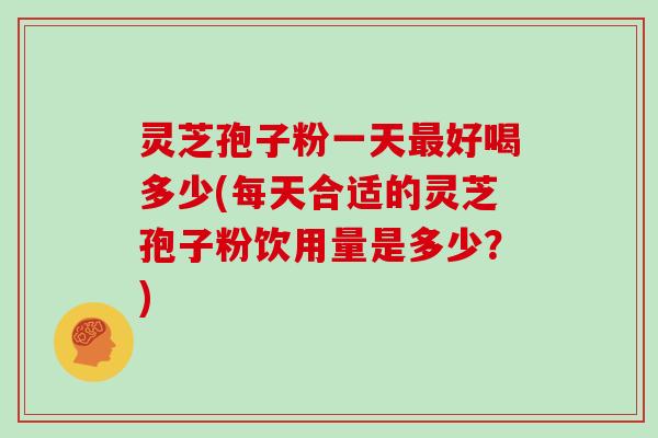 灵芝孢子粉一天最好喝多少(每天合适的灵芝孢子粉饮用量是多少？)