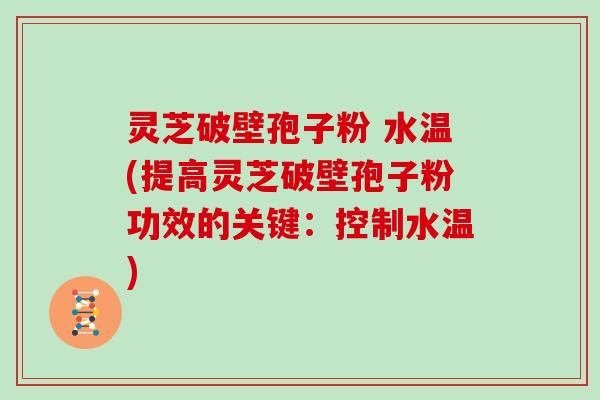 灵芝破壁孢子粉 水温(提高灵芝破壁孢子粉功效的关键：控制水温)