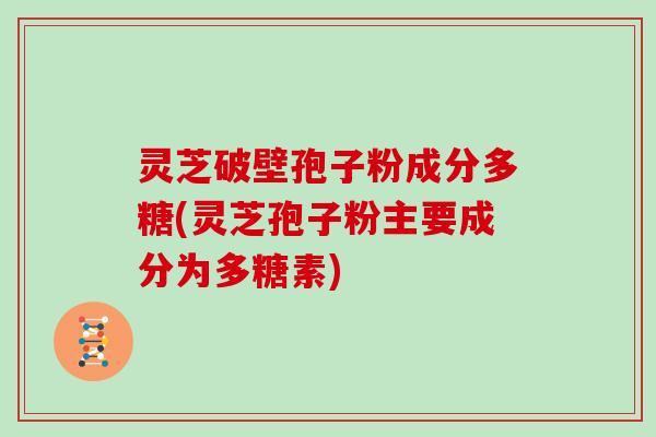 灵芝破壁孢子粉成分多糖(灵芝孢子粉主要成分为多糖素)
