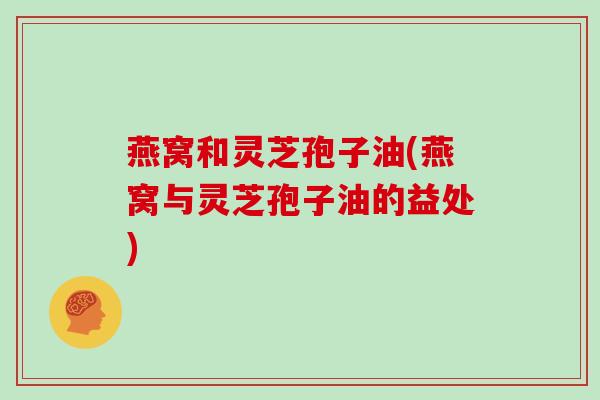 燕窝和灵芝孢子油(燕窝与灵芝孢子油的益处)