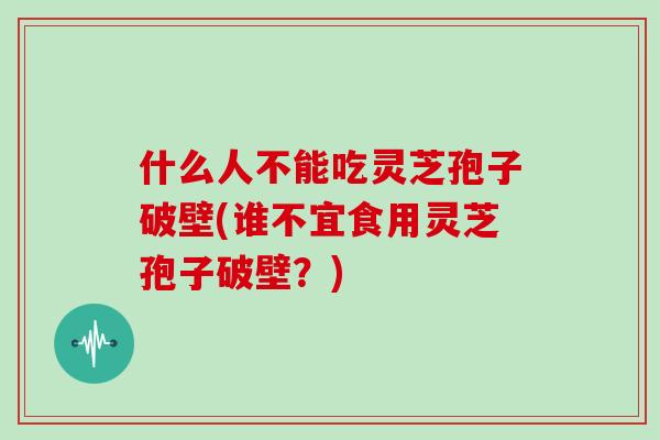 什么人不能吃灵芝孢子破壁(谁不宜食用灵芝孢子破壁？)