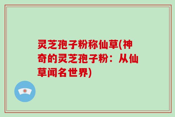 灵芝孢子粉称仙草(神奇的灵芝孢子粉：从仙草闻名世界)