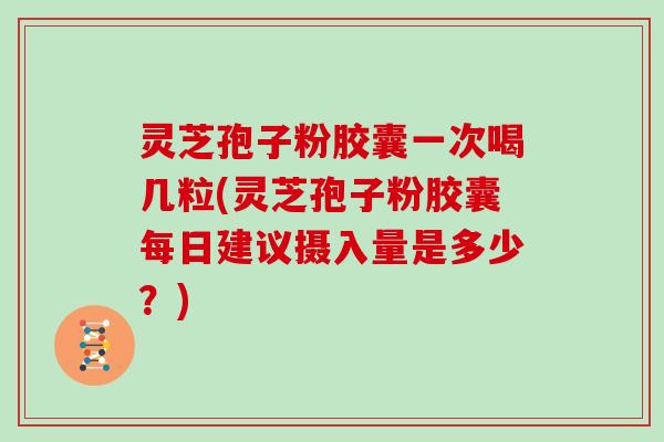 灵芝孢子粉胶囊一次喝几粒(灵芝孢子粉胶囊每日建议摄入量是多少？)-第1张图片-灵芝大师
