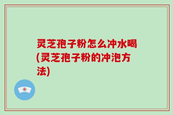 灵芝孢子粉怎么冲水喝(灵芝孢子粉的冲泡方法)