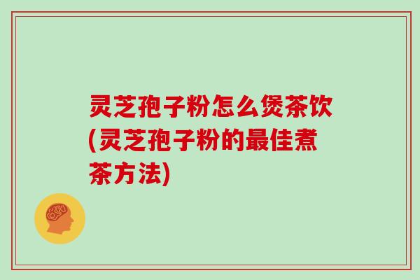 灵芝孢子粉怎么煲茶饮(灵芝孢子粉的最佳煮茶方法)