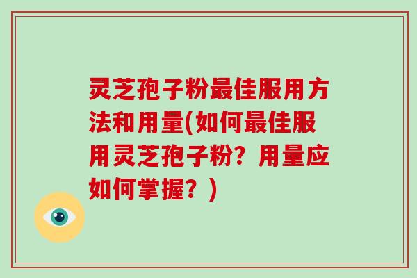 灵芝孢子粉最佳服用方法和用量(如何最佳服用灵芝孢子粉?用量应如何掌握?)-第1张图片-灵芝大师 灵芝孢子粉最佳服用方法和用量(如何最佳服用灵芝孢子粉?用量应如何掌握?)-第1张图片-灵芝大师