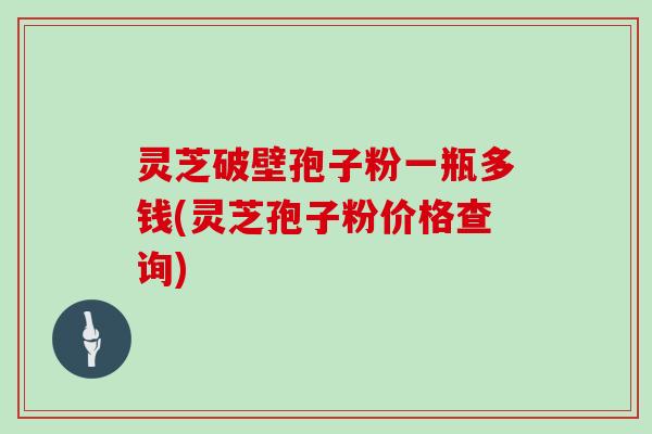 灵芝破壁孢子粉一瓶多钱(灵芝孢子粉价格查询)