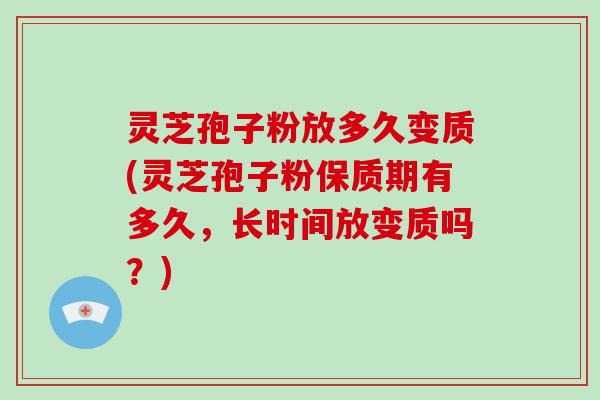 灵芝孢子粉放多久变质(灵芝孢子粉保质期有多久,长时间放变质吗?)-第1张图片-灵芝大师 灵芝孢子粉放多久变质(灵芝孢子粉保质期有多久,长时间放变质吗?)-第1张图片-灵芝大师