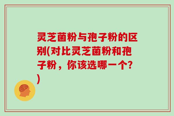 灵芝菌粉与孢子粉的区别(对比灵芝菌粉和孢子粉，你该选哪一个？)