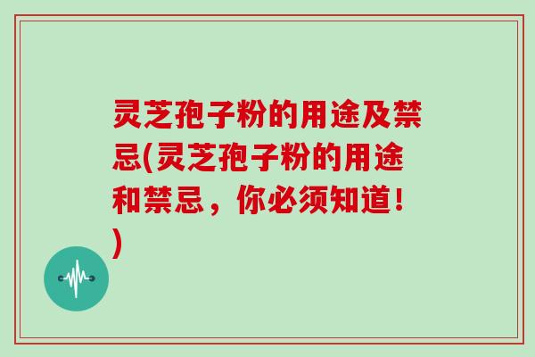 灵芝孢子粉的用途及禁忌(灵芝孢子粉的用途和禁忌，你必须知道！)