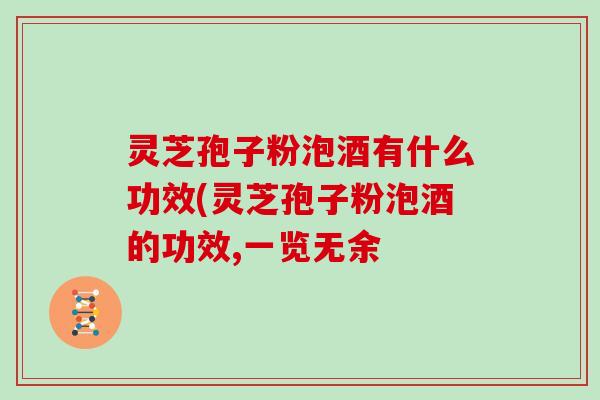 灵芝孢子粉泡酒有什么功效(灵芝孢子粉泡酒的功效,一览无余