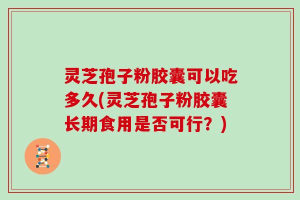 灵芝孢子粉胶囊可以吃多久(灵芝孢子粉胶囊长期食用是否可行?)-第1张图片-灵芝大师 灵芝孢子粉胶囊可以吃多久(灵芝孢子粉胶囊长期食用是否可行?)-第1张图片-灵芝大师