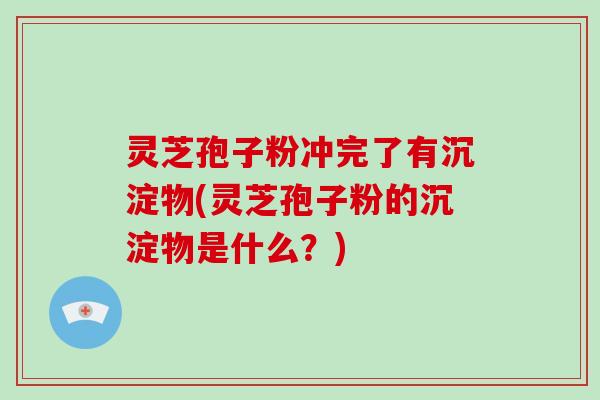 灵芝孢子粉冲完了有沉淀物(灵芝孢子粉的沉淀物是什么？)