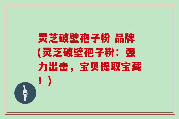 灵芝破壁孢子粉 品牌(灵芝破壁孢子粉：强力出击，宝贝提取宝藏！)