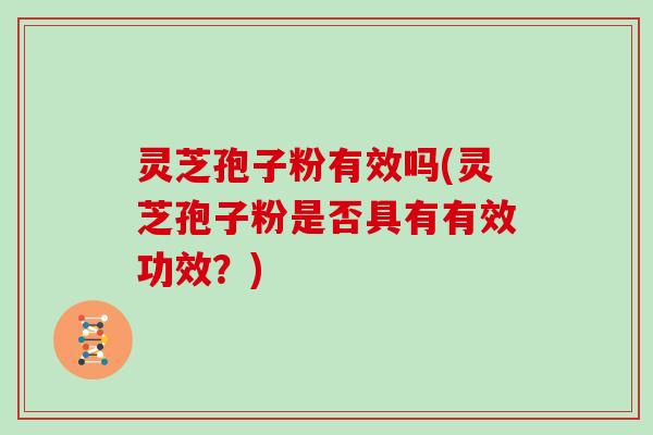 灵芝孢子粉有效吗(灵芝孢子粉是否具有有效功效？)