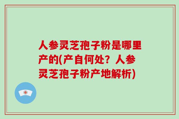 人参灵芝孢子粉是哪里产的(产自何处？人参灵芝孢子粉产地解析)