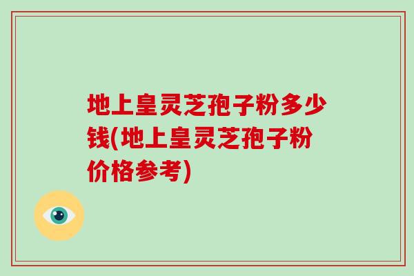 地上皇灵芝孢子粉多少钱(地上皇灵芝孢子粉价格参考)