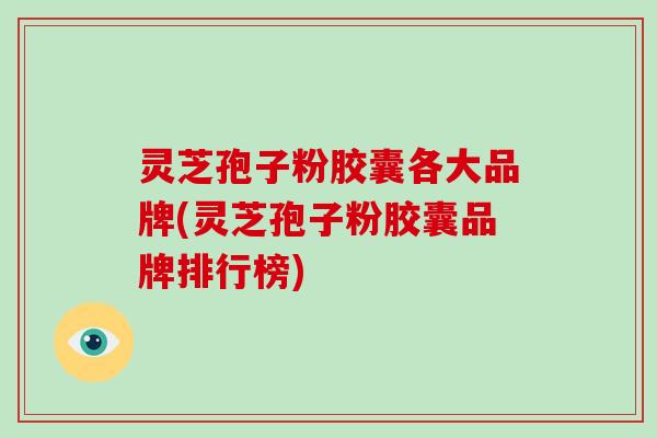 灵芝孢子粉胶囊各大品牌(灵芝孢子粉胶囊品牌排行榜)