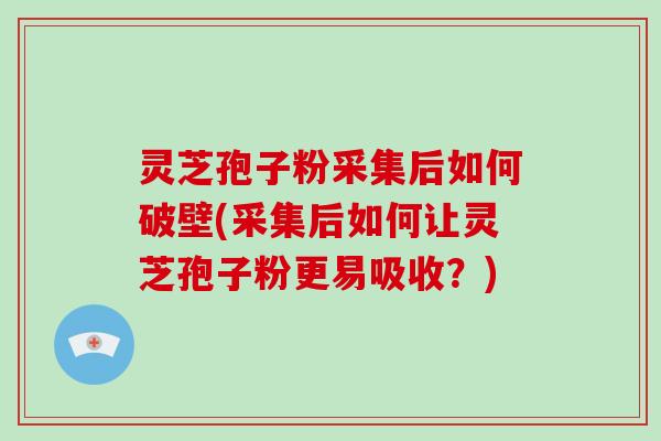 灵芝孢子粉采集后如何破壁(采集后如何让灵芝孢子粉更易吸收？)