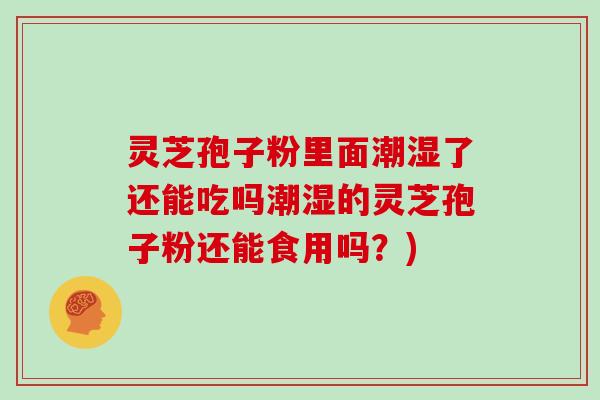 灵芝孢子粉里面潮湿了还能吃吗潮湿的灵芝孢子粉还能食用吗？)