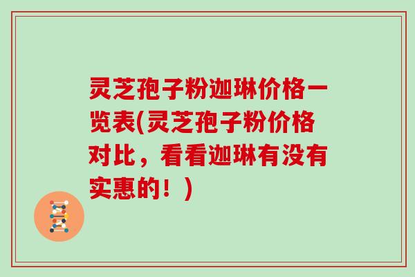 灵芝孢子粉迦琳价格一览表(灵芝孢子粉价格对比，看看迦琳有没有实惠的！)