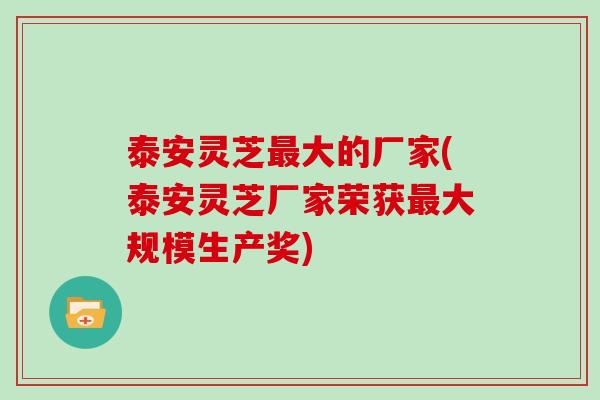 泰安灵芝最大的厂家(泰安灵芝厂家荣获最大规模生产奖)