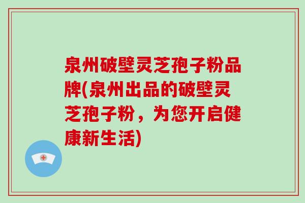 泉州破壁灵芝孢子粉品牌(泉州出品的破壁灵芝孢子粉，为您开启健康新生活)