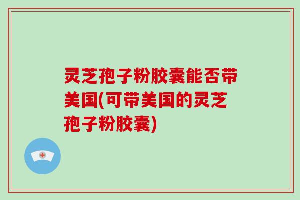 灵芝孢子粉胶囊能否带美国(可带美国的灵芝孢子粉胶囊)-第1张图片-灵芝大师 灵芝孢子粉胶囊能否带美国(可带美国的灵芝孢子粉胶囊)-第1张图片-灵芝大师