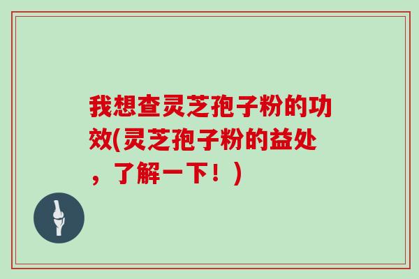 我想查灵芝孢子粉的功效(灵芝孢子粉的益处，了解一下！)