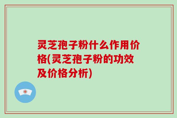 灵芝孢子粉什么作用价格(灵芝孢子粉的功效及价格分析)