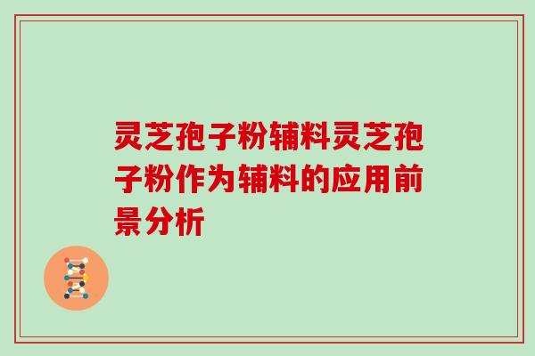灵芝孢子粉辅料灵芝孢子粉作为辅料的应用前景分析