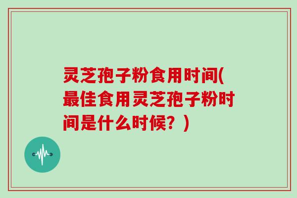 灵芝孢子粉食用时间(最佳食用灵芝孢子粉时间是什么时候?)-第1张图片-灵芝大师 灵芝孢子粉食用时间(最佳食用灵芝孢子粉时间是什么时候?)-第1张图片-灵芝大师
