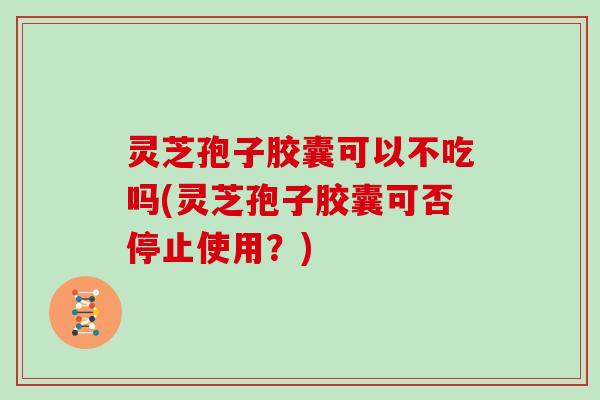 灵芝孢子胶囊可以不吃吗(灵芝孢子胶囊可否停止使用?)-第1张图片-灵芝大师 灵芝孢子胶囊可以不吃吗(灵芝孢子胶囊可否停止使用?)-第1张图片-灵芝大师